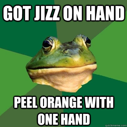 Got jizz on hand peel orange with one hand  Foul Bachelor Frog