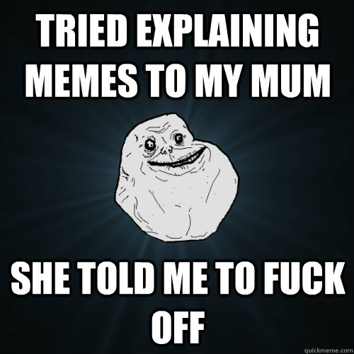 Tried Explaining Memes to My Mum She Told Me to Fuck Off  Forever Alone