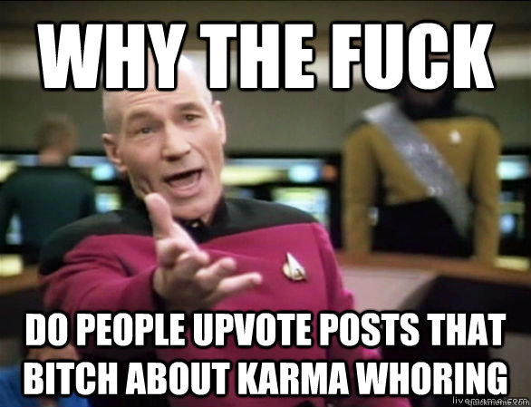 why the fuck do people upvote posts that bitch about karma whoring  Annoyed Picard HD