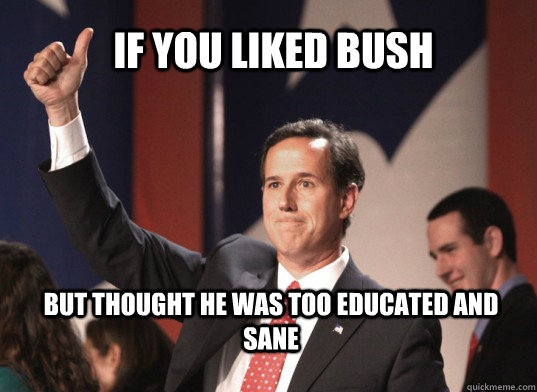       If you liked bush  but thought he was too educated and sane  Santorum
