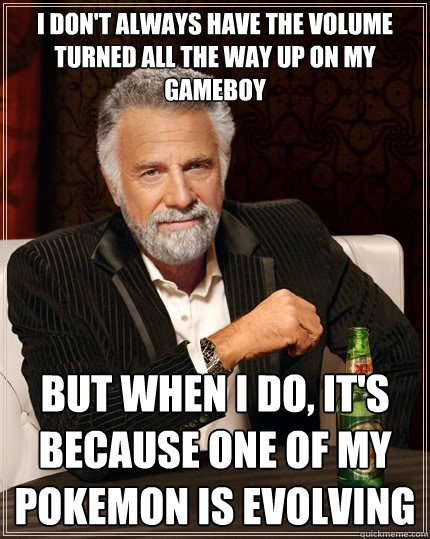 I don't always have the volume turned all the way up on my gameboy but when I do, it's because one of my pokemon is evolving  The Most Interesting Man In The World