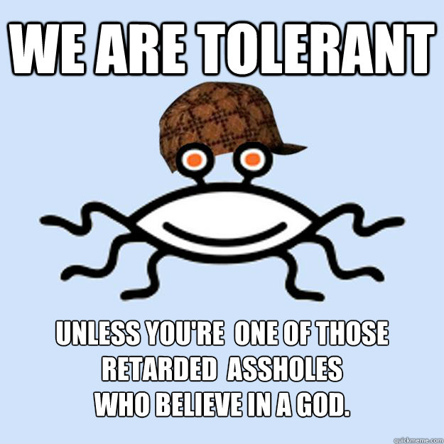 we are tolerant unless you're  one of those retarded  assholes
who believe in a god.  Scumbag rAtheism