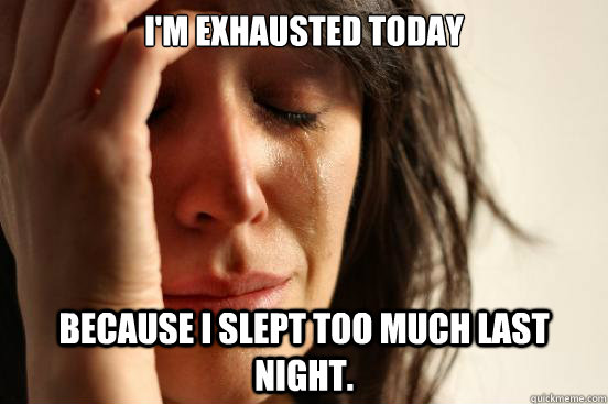 I'm exhausted today because I slept too much last night. - I'm exhausted today because I slept too much last night.  First World Problems