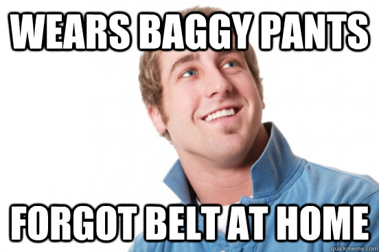 Wears baggy pants Forgot belt at home  Misunderstood Douchebag