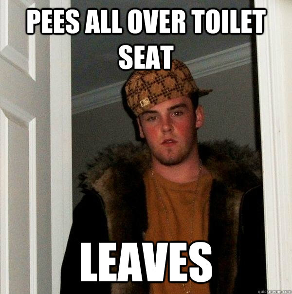 Pees all over toilet seat Leaves  Scumbag Steve