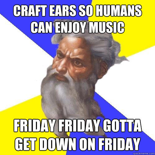 Craft ears so humans can enjoy music FRIDAY FRIDAY GOTTA GET DOWN ON FRIDAY  Advice God