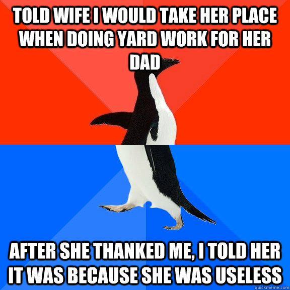 Told wife I would take her place when doing yard work for her dad After she thanked me, I told her it was because she was useless  Socially Awesome Awkward Penguin