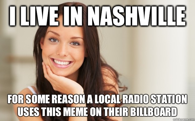 I live in Nashville  For some reason a local radio station uses this meme on their billboard  - I live in Nashville  For some reason a local radio station uses this meme on their billboard   Good Girl Gina