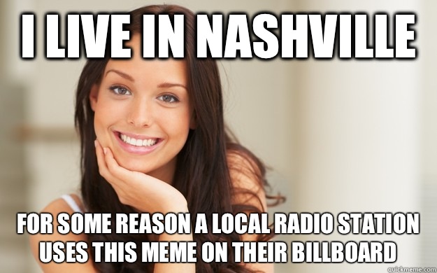 I live in Nashville  For some reason a local radio station uses this meme on their billboard   Good Girl Gina