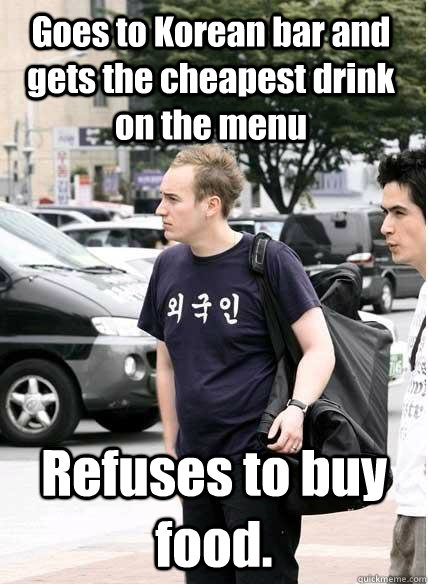 Goes to Korean bar and gets the cheapest drink on the menu Refuses to buy food. - Goes to Korean bar and gets the cheapest drink on the menu Refuses to buy food.  Clueless