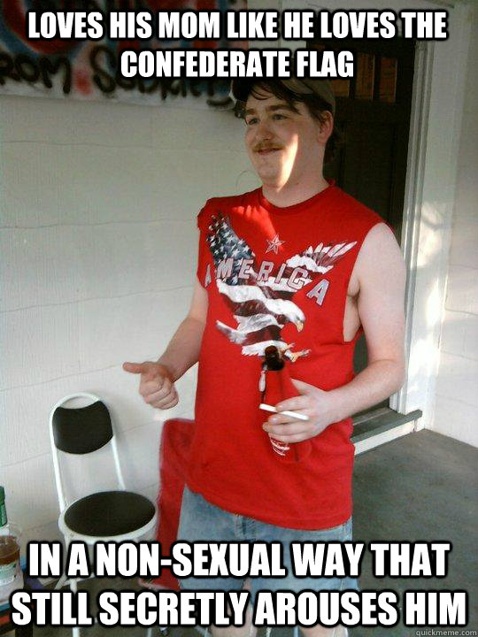 loves his mom like he loves the confederate flag in a non-sexual way that still secretly arouses him  Redneck Randal
