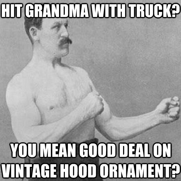 hit grandma with truck? you mean good deal on vintage hood ornament?  overly manly man