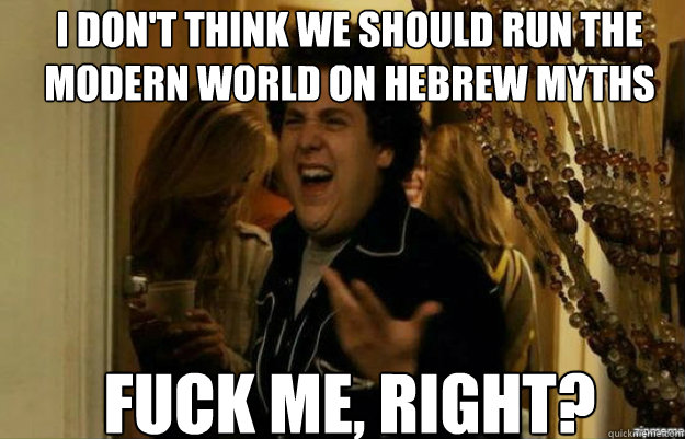 i don't think we should run the modern world on Hebrew myths FUCK ME, RIGHT?  fuck me right