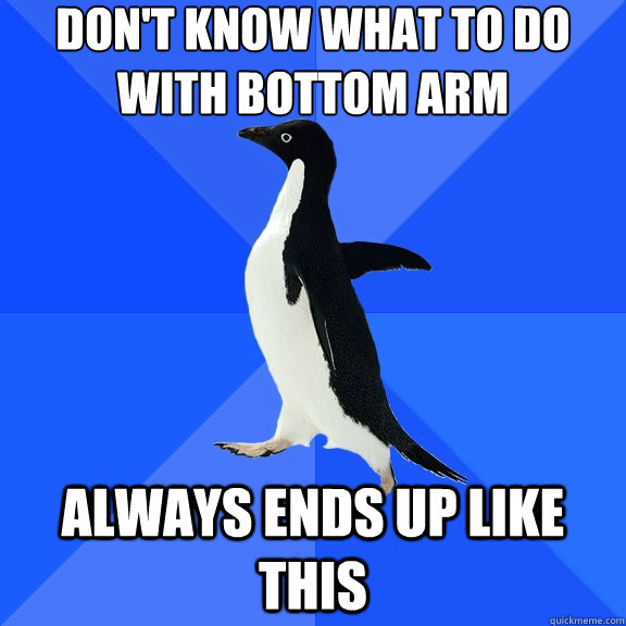 don't know what to do with bottom arm always ends up like this  Socially Awkward Penguin