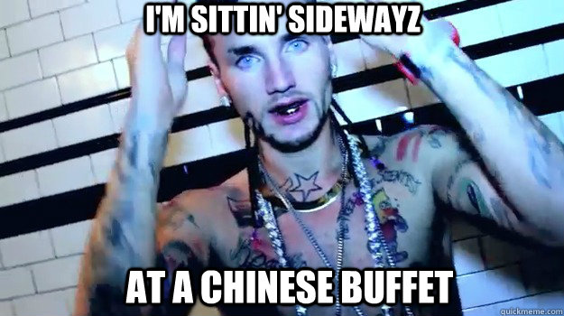 I'm sittin' sidewayz At a chinese buffet  