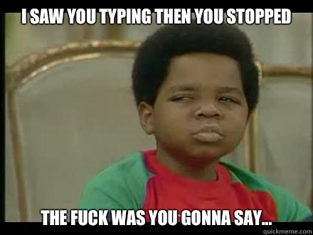 I saw you typing then you stopped The fuck was you gonna say... - I saw you typing then you stopped The fuck was you gonna say...  different strokes