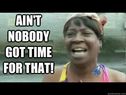 Ain't nobody got time for that!  Aint nobody got time for that