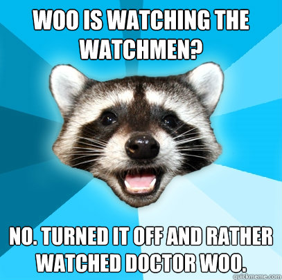 Woo is watching the Watchmen? No. Turned it off and rather watched Doctor Woo. - Woo is watching the Watchmen? No. Turned it off and rather watched Doctor Woo.  Lame Pun Coon