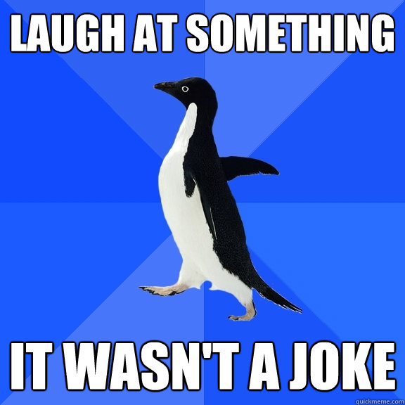 Laugh at something  it wasn't a joke  Socially Awkward Penguin