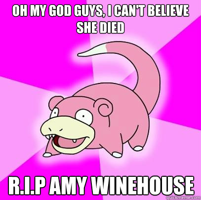 Oh my god guys, I can't believe she died R.I.P Amy Winehouse  Slowpoke