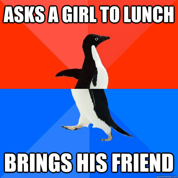 Asks a girl to lunch Brings his friend  Socially Awesome Awkward Penguin