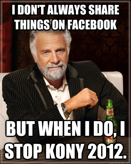 I don't always share things on Facebook but when I do, I STOP KONY 2012.   The Most Interesting Man In The World