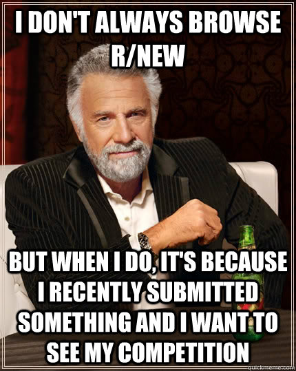 I don't always browse r/new but when I do, it's because I recently submitted something and I want to see my competition  The Most Interesting Man In The World