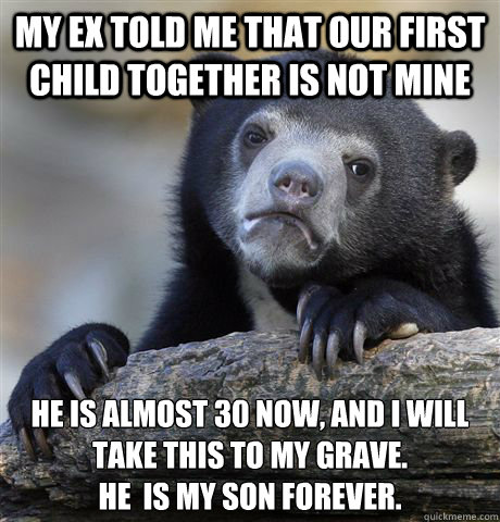 My ex told me that our first child together is not mine He is almost 30 now, and I will take this to my grave.
He  is my son forever.  Confession Bear