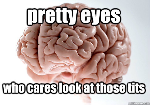 pretty eyes who cares look at those tits   Scumbag Brain