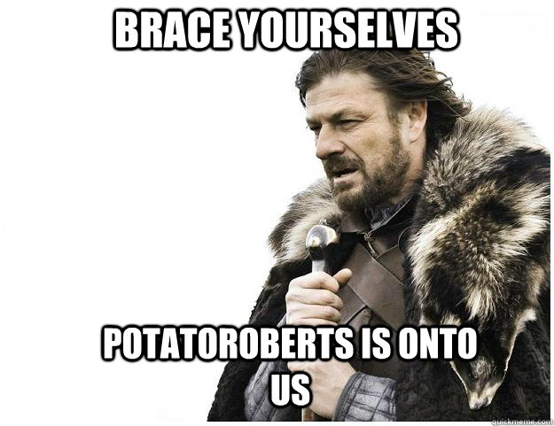 Brace yourselves potatoroberts is onto us  Imminent Ned