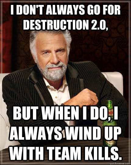 I don't always go for Destruction 2.0, but when I do, I always wind up with Team Kills.  The Most Interesting Man In The World