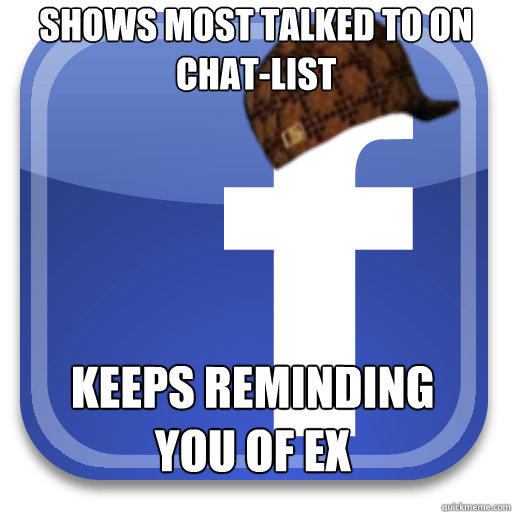 Shows most talked to on chat-list  Keeps reminding you of ex  Scumbag Facebook
