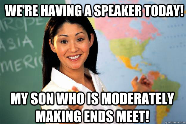 We're having a speaker today! My son who is moderately making ends meet! - We're having a speaker today! My son who is moderately making ends meet!  Unhelpful High School Teacher