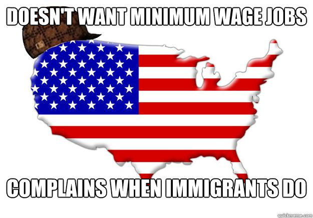 Doesn't want minimum wage jobs complains when immigrants do  Scumbag america