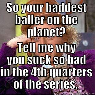 SO YOUR BADDEST BALLER ON THE PLANET? TELL ME WHY YOU SUCK SO BAD IN THE 4TH QUARTERS OF THE SERIES.  Condescending Wonka