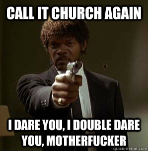 Call it church again I dare you, I double dare you, motherfucker - Call it church again I dare you, I double dare you, motherfucker  One more time jules