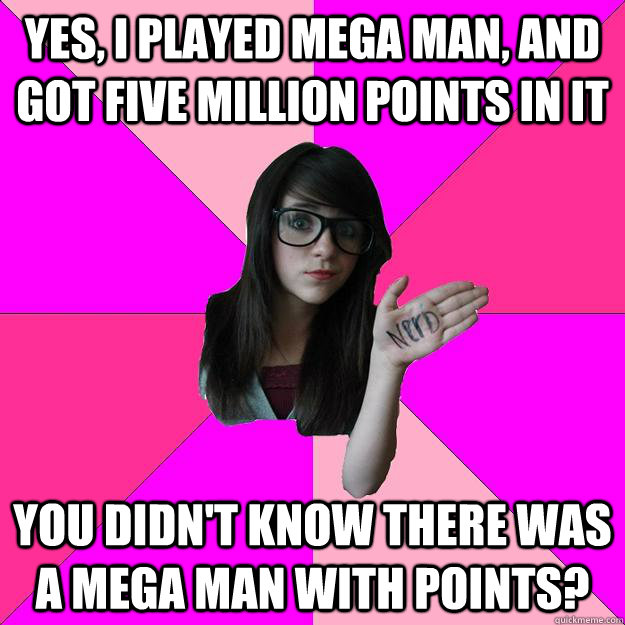 Yes, I played mega man, and got five million points in it You didn't know there was a mega man with points? - Yes, I played mega man, and got five million points in it You didn't know there was a mega man with points?  Idiot Nerd Girl