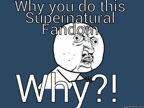 WHY YOU DO THIS SUPERNATURAL FANDOM WHY?! Y U No