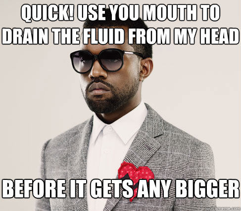 quick! use you mouth to drain the fluid from my head before it gets any bigger  Romantic Kanye