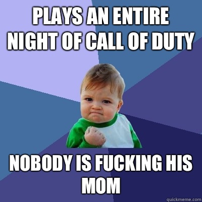 Plays an entire night of Call of Duty Nobody is fucking his mom  Success Kid