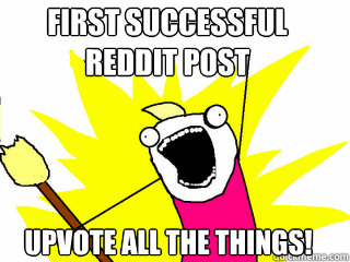 First Successful 
Reddit post Upvote all the things!  All The Things