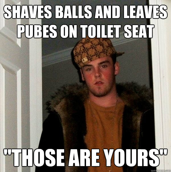 Shaves balls and leaves pubes on toilet seat 