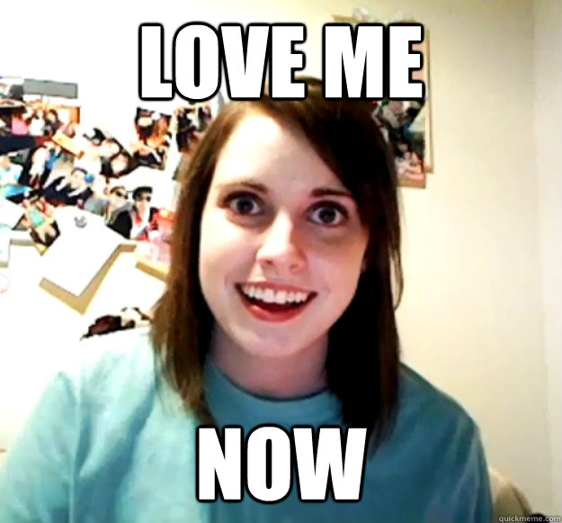 love me now  Overly Attached Girlfriend