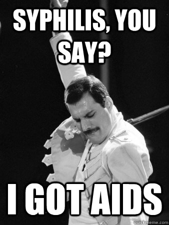 Syphilis, you say? I got aids - Syphilis, you say? I got aids  Freddie Mercury