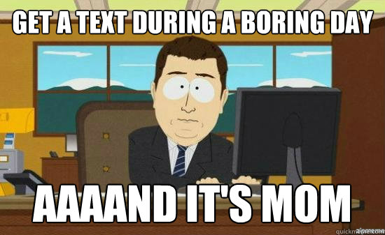 get a text during a boring day AAAAND It's mom  aaaand its gone