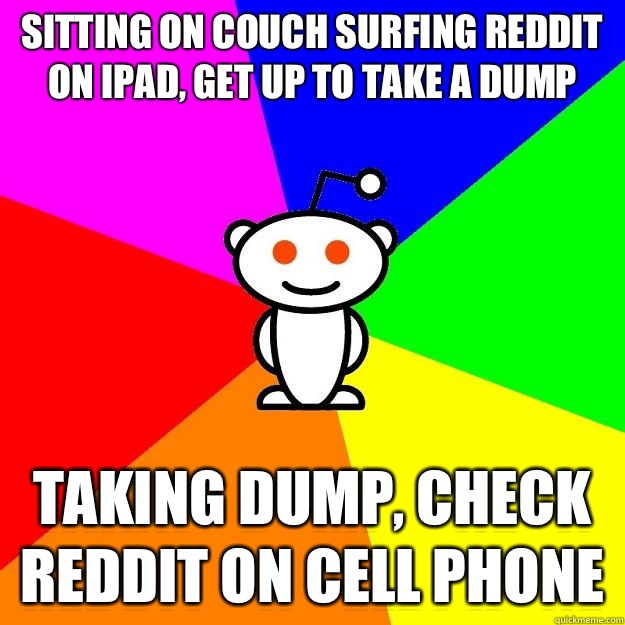 Sitting on couch surfing reddit on iPad, get up to take a dump Taking dump, check reddit on cell phone  Reddit Alien