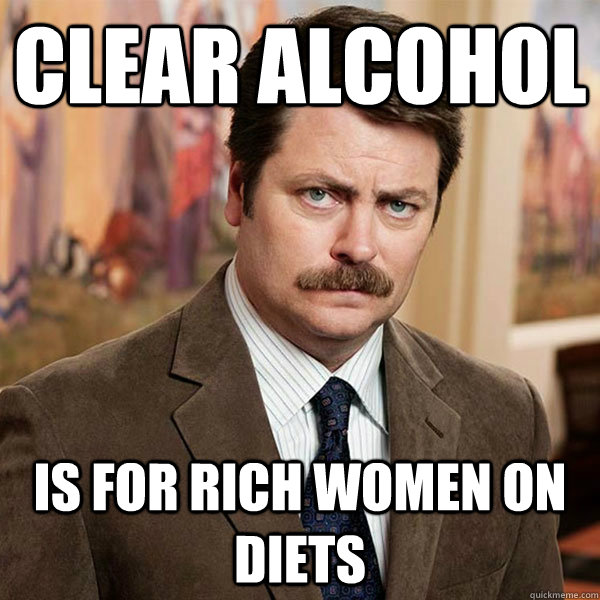 clear alcohol is for rich women on diets - clear alcohol is for rich women on diets  Advice Ron Swanson