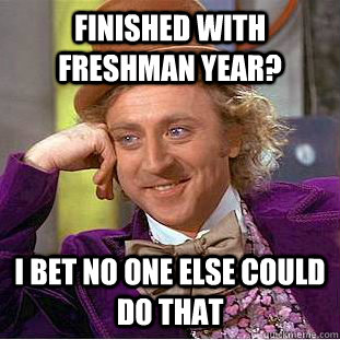 Finished with Freshman year? I bet no one else could do that  Condescending Wonka