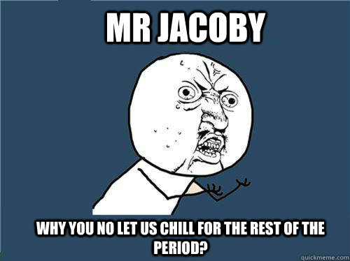 Mr Jacoby Why you no let us chill for the rest of the period? - Mr Jacoby Why you no let us chill for the rest of the period?  Why you no