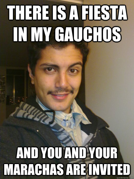 There is a fiesta in my gauchos And you and your marachas are invited - There is a fiesta in my gauchos And you and your marachas are invited  Mexican pick up artist